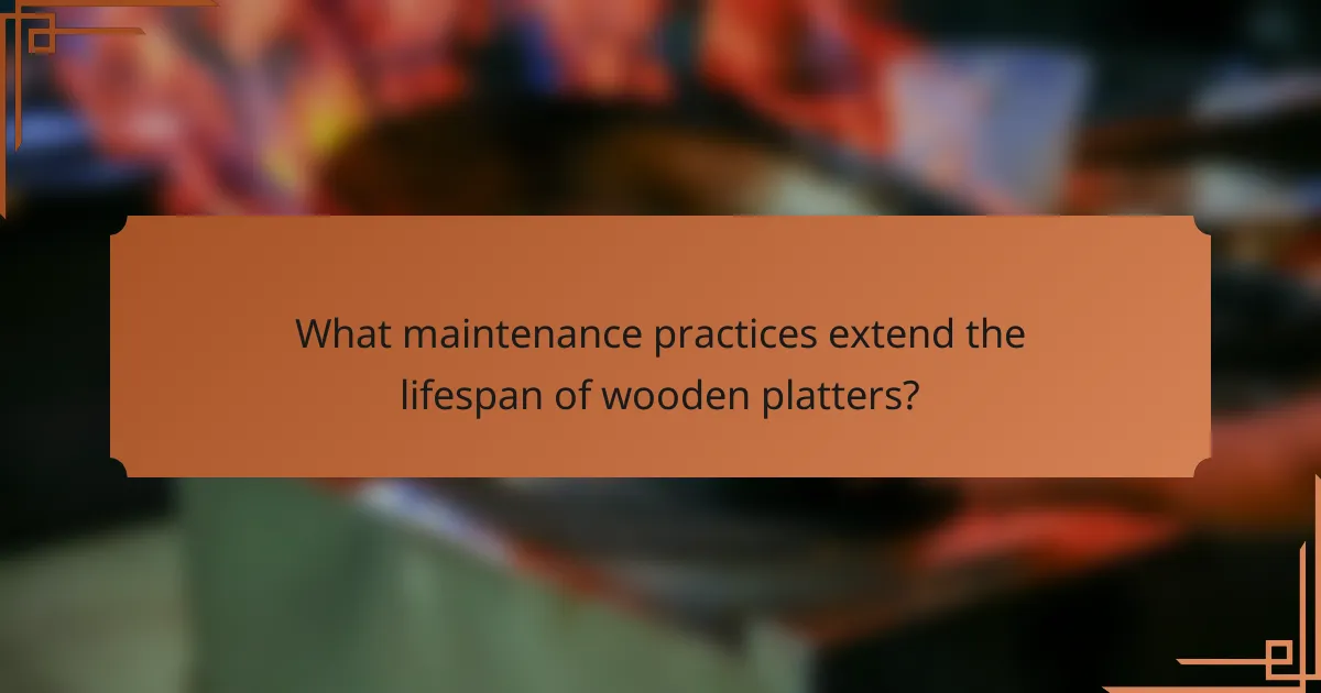 What maintenance practices extend the lifespan of wooden platters?